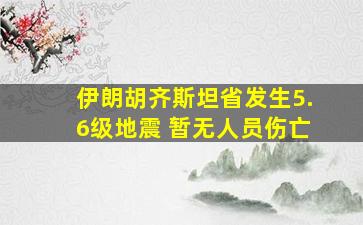 伊朗胡齐斯坦省发生5.6级地震 暂无人员伤亡